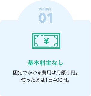 POINT01　基本料金なし　固定でかかる費用は月額0円。使った分は1日400円。