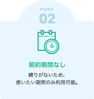 POINT02　契約期間なし　縛りがないため、使いたい期間のみ利用可能。